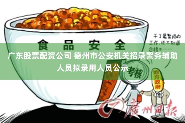 广东股票配资公司 德州市公安机关招录警务辅助人员拟录用人员公示
