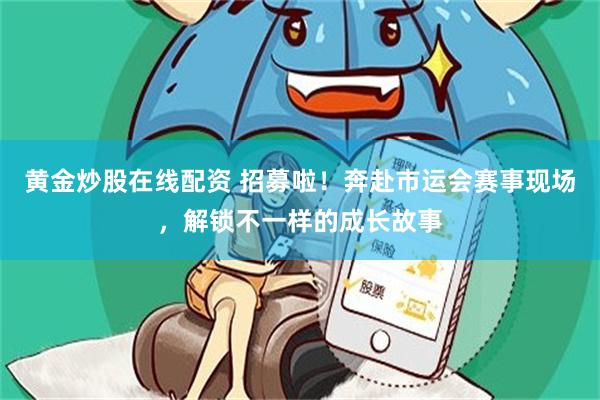 黄金炒股在线配资 招募啦！奔赴市运会赛事现场，解锁不一样的成长故事