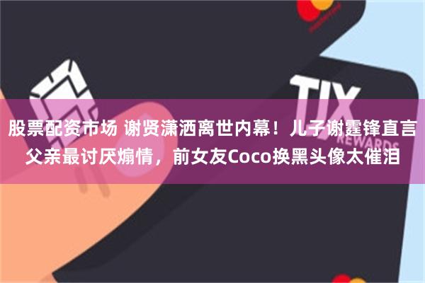 股票配资市场 谢贤潇洒离世内幕！儿子谢霆锋直言父亲最讨厌煽情，前女友Coco换黑头像太催泪