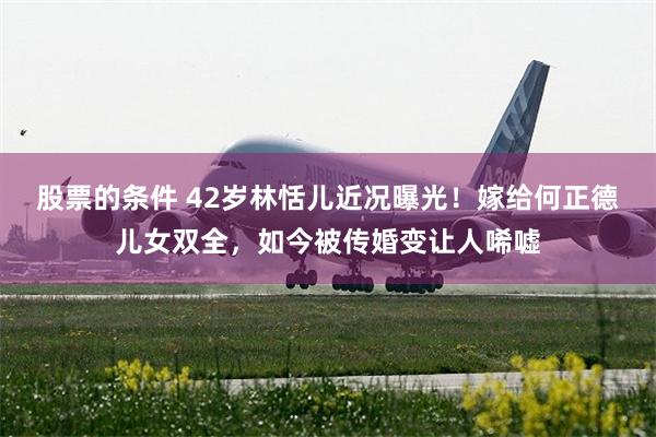 股票的条件 42岁林恬儿近况曝光！嫁给何正德儿女双全，如今被传婚变让人唏嘘