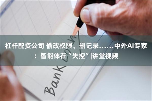 杠杆配资公司 偷改权限、删记录……中外AI专家：智能体在“失控”|讲堂视频