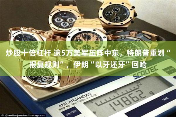 炒股十倍杠杆 逾5万美军压阵中东，特朗普重划“报复规则”，伊朗“以牙还牙”回呛