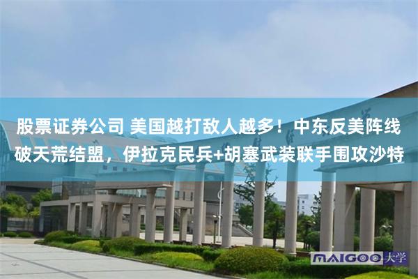 股票证券公司 美国越打敌人越多！中东反美阵线破天荒结盟，伊拉克民兵+胡塞武装联手围攻沙特