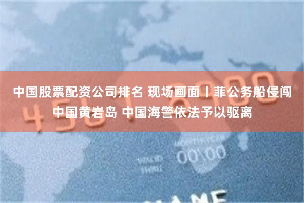 中国股票配资公司排名 现场画面丨菲公务船侵闯中国黄岩岛 中国海警依法予以驱离