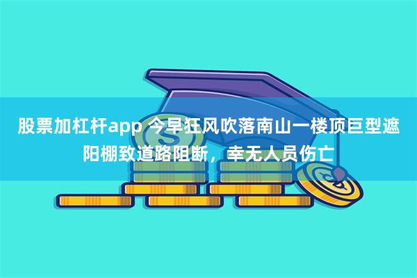 股票加杠杆app 今早狂风吹落南山一楼顶巨型遮阳棚致道路阻断,幸无人员伤亡