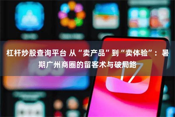 杠杆炒股查询平台 从“卖产品”到“卖体验”：暑期广州商圈的留客术与破局路