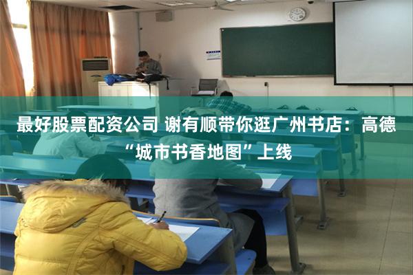 最好股票配资公司 谢有顺带你逛广州书店：高德“城市书香地图”上线