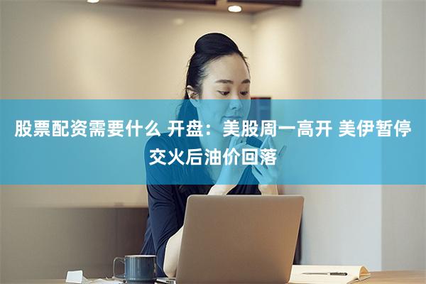 股票配资需要什么 开盘：美股周一高开 美伊暂停交火后油价回落
