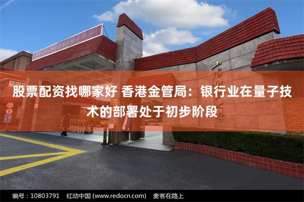 股票配资找哪家好 香港金管局：银行业在量子技术的部署处于初步阶段