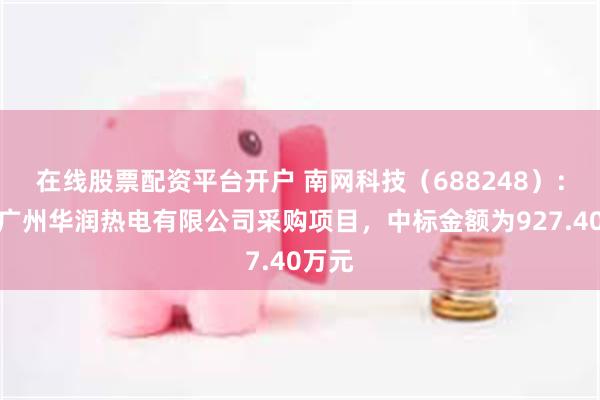 在线股票配资平台开户 南网科技（688248）：中标广州华润热电有限公司采购项目，中标金额为927.40万元