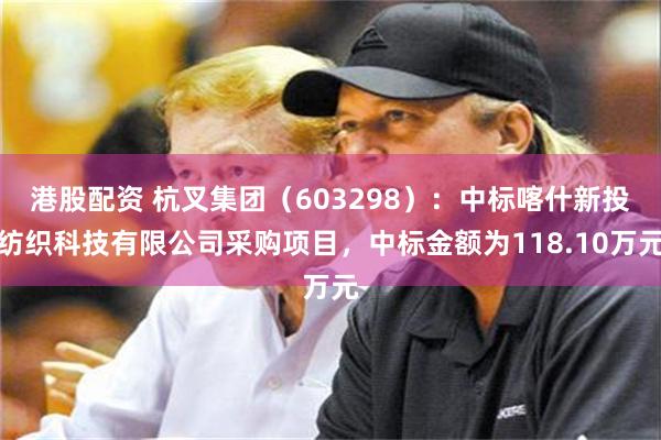港股配资 杭叉集团（603298）：中标喀什新投纺织科技有限公司采购项目，中标金额为118.10万元