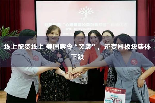 线上配资线上 美国禁令“突袭”，逆变器板块集体下跌