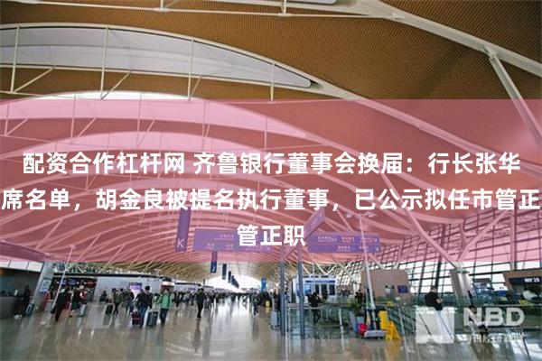 配资合作杠杆网 齐鲁银行董事会换届：行长张华缺席名单，胡金良被提名执行董事，已公示拟任市管正职