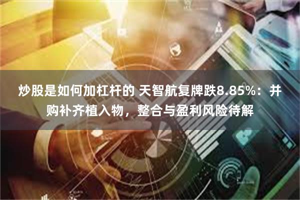 炒股是如何加杠杆的 天智航复牌跌8.85%：并购补齐植入物，整合与盈利风险待解