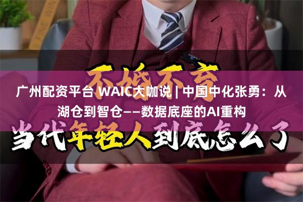 广州配资平台 WAIC大咖说 | 中国中化张勇：从湖仓到智仓——数据底座的AI重构
