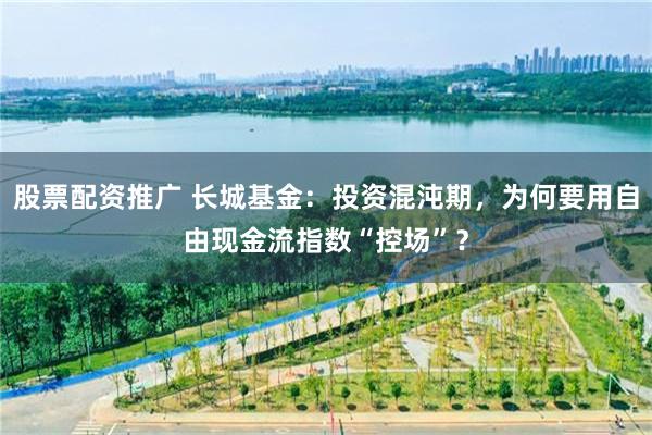 股票配资推广 长城基金：投资混沌期，为何要用自由现金流指数“控场”？