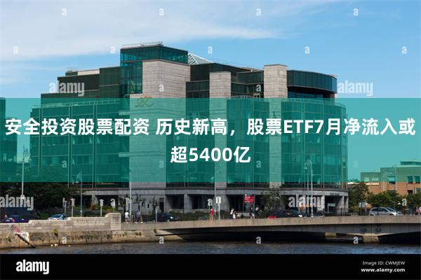 安全投资股票配资 历史新高,股票ETF7月净流入或超5400亿