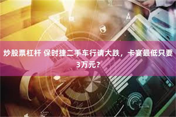 炒股票杠杆 保时捷二手车行请大跌，卡宴最低只要3万元？