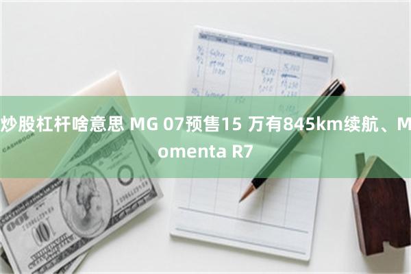 炒股杠杆啥意思 MG 07预售15 万有845km续航、Momenta R7