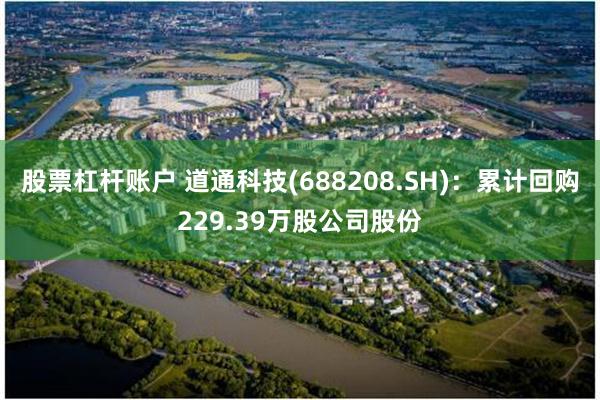 股票杠杆账户 道通科技(688208.SH)：累计回购229.39万股公司股份