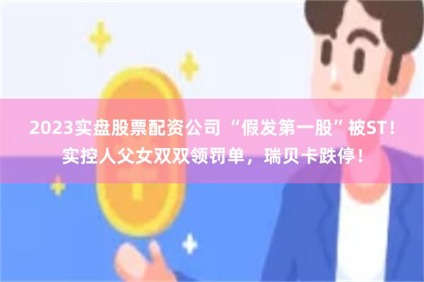 2023实盘股票配资公司 “假发第一股”被ST！实控人父女双双领罚单，瑞贝卡跌停！