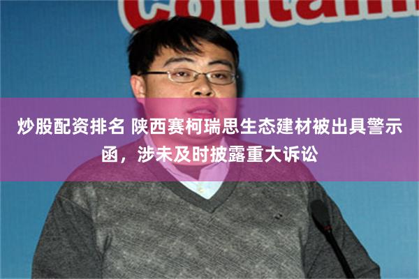 炒股配资排名 陕西赛柯瑞思生态建材被出具警示函，涉未及时披露重大诉讼