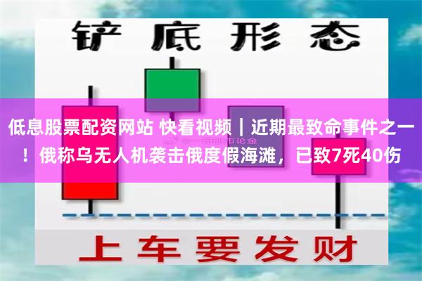 低息股票配资网站 快看视频｜近期最致命事件之一！俄称乌无人机袭击俄度假海滩，已致7死40伤
