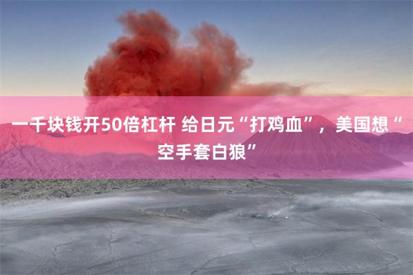 一千块钱开50倍杠杆 给日元“打鸡血”，美国想“空手套白狼”