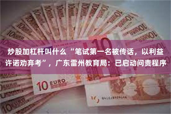 炒股加杠杆叫什么 “笔试第一名被传话，以利益许诺劝弃考”，广东雷州教育局：已启动问责程序