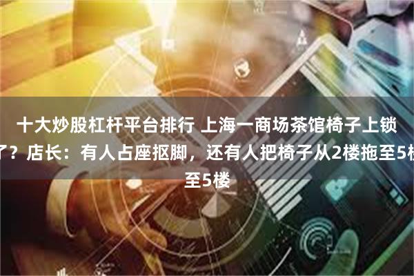十大炒股杠杆平台排行 上海一商场茶馆椅子上锁了？店长：有人占座抠脚，还有人把椅子从2楼拖至5楼
