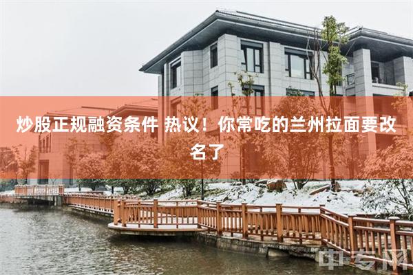 炒股正规融资条件 热议！你常吃的兰州拉面要改名了