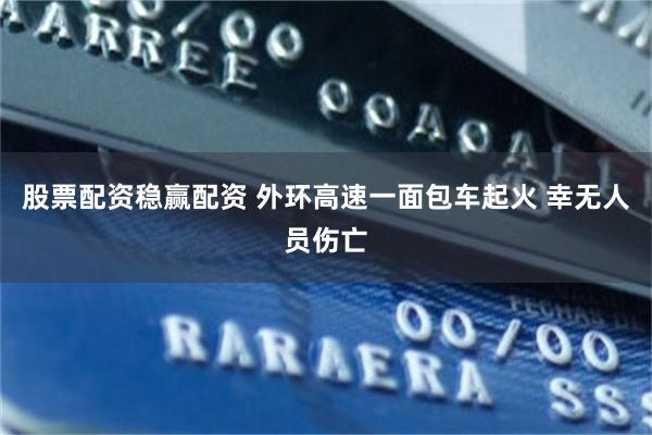 股票配资稳赢配资 外环高速一面包车起火 幸无人员伤亡