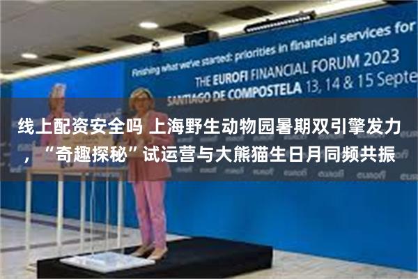 线上配资安全吗 上海野生动物园暑期双引擎发力，“奇趣探秘”试运营与大熊猫生日月同频共振