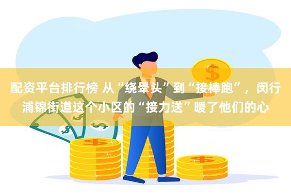 配资平台排行榜 从“绕晕头”到“接棒跑”，闵行浦锦街道这个小区的“接力送”暖了他们的心