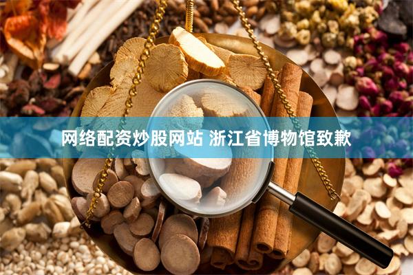 网络配资炒股网站 浙江省博物馆致歉
