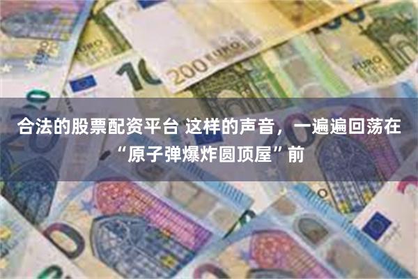 合法的股票配资平台 这样的声音，一遍遍回荡在“原子弹爆炸圆顶屋”前