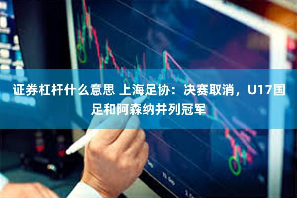 证券杠杆什么意思 上海足协：决赛取消，U17国足和阿森纳并列冠军