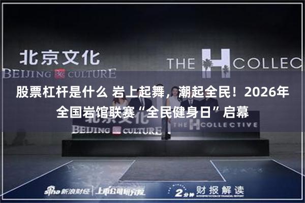 股票杠杆是什么 岩上起舞，潮起全民！2026年全国岩馆联赛“全民健身日”启幕
