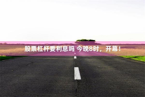 股票杠杆要利息吗 今晚8时，开幕！