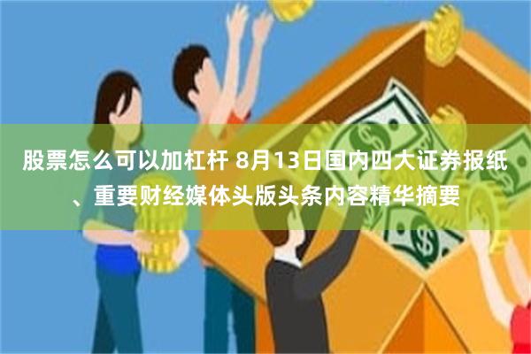 股票怎么可以加杠杆 8月13日国内四大证券报纸、重要财经媒体头版头条内容精华摘要