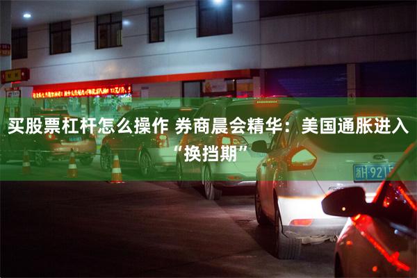 买股票杠杆怎么操作 券商晨会精华：美国通胀进入“换挡期”
