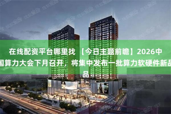 在线配资平台哪里找 【今日主题前瞻】2026中国算力大会下月召开，将集中发布一批算力软硬件新品