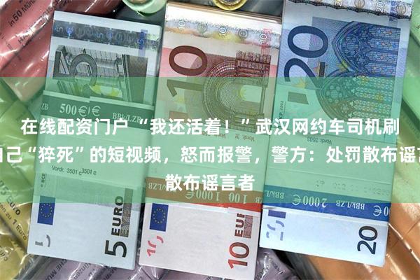 在线配资门户 “我还活着！”武汉网约车司机刷到自己“猝死”的短视频，怒而报警，警方：处罚散布谣言者