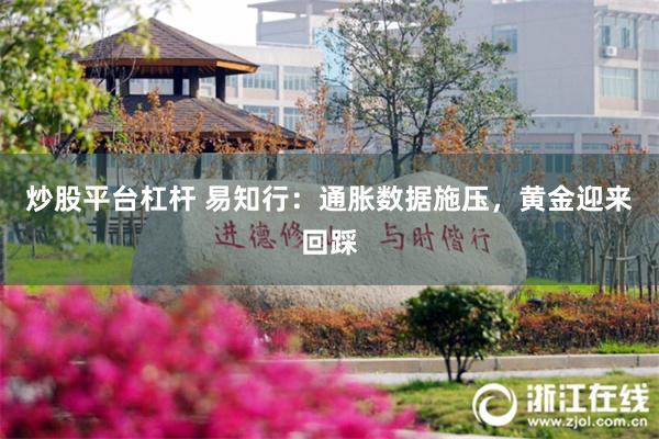 炒股平台杠杆 易知行：通胀数据施压，黄金迎来回踩