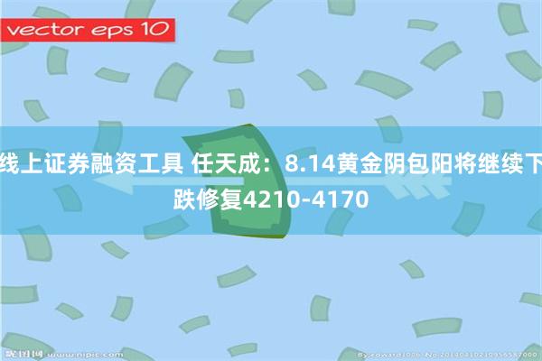 线上证券融资工具 任天成：8.14黄金阴包阳将继续下跌修复4210-4170