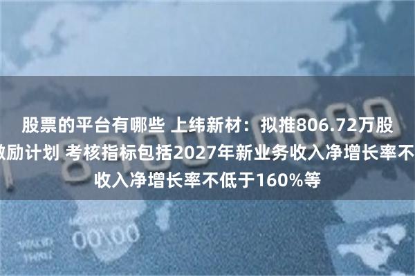 股票的平台有哪些 上纬新材：拟推806.72万股限制性股票激励计划 考核指标包括2027年新业务收入净增长率不低于160%等