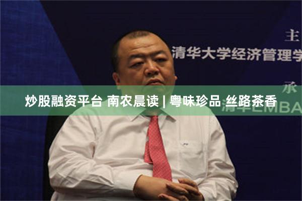 炒股融资平台 南农晨读 | 粤味珍品 丝路茶香