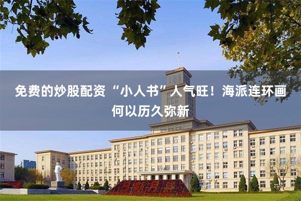 免费的炒股配资 “小人书”人气旺！海派连环画何以历久弥新