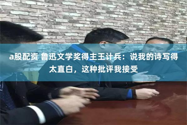 a股配资 鲁迅文学奖得主王计兵：说我的诗写得太直白，这种批评我接受