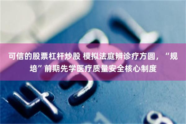 可信的股票杠杆炒股 模拟法庭辨诊疗方圆，“规培”前期先学医疗质量安全核心制度